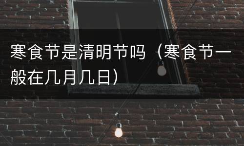 寒食节是清明节吗（寒食节一般在几月几日）