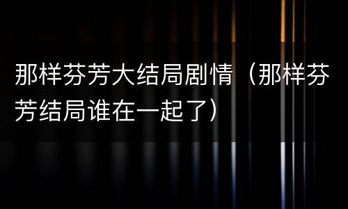 那样芬芳大结局剧情（那样芬芳结局谁在一起了）
