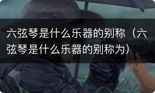 六弦琴是什么乐器的别称（六弦琴是什么乐器的别称为）