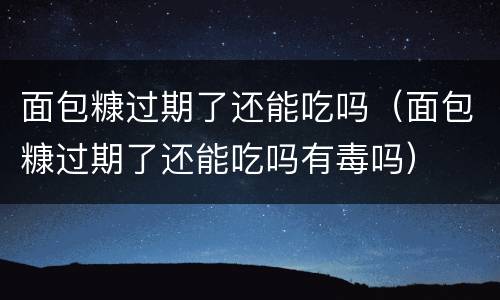 面包糠过期了还能吃吗（面包糠过期了还能吃吗有毒吗）