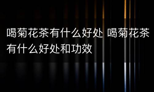 喝菊花茶有什么好处 喝菊花茶有什么好处和功效
