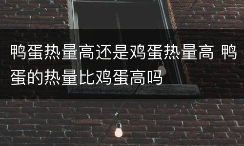 鸭蛋热量高还是鸡蛋热量高 鸭蛋的热量比鸡蛋高吗