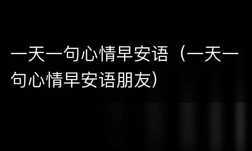 一天一句心情早安语（一天一句心情早安语朋友）