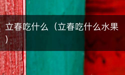 立春吃什么（立春吃什么水果）