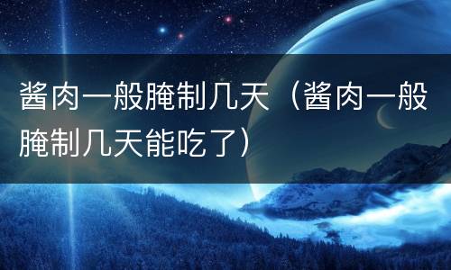 酱肉一般腌制几天（酱肉一般腌制几天能吃了）