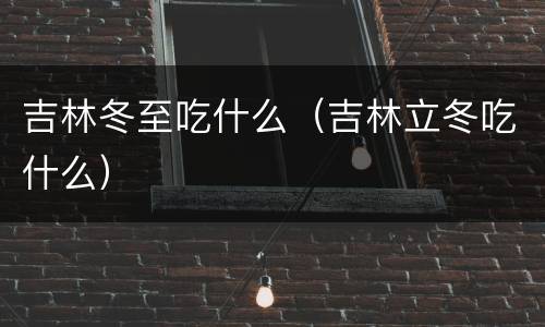 吉林冬至吃什么（吉林立冬吃什么）