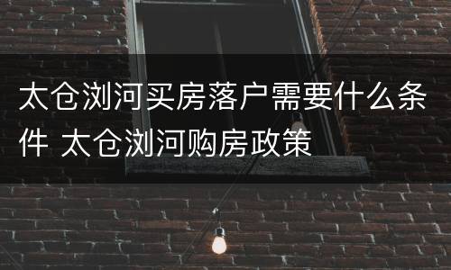 太仓浏河买房落户需要什么条件 太仓浏河购房政策