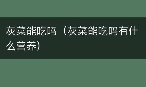 灰菜能吃吗（灰菜能吃吗有什么营养）