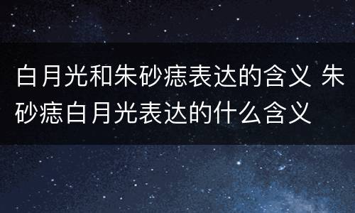 白月光和朱砂痣表达的含义 朱砂痣白月光表达的什么含义
