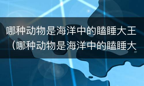哪种动物是海洋中的瞌睡大王（哪种动物是海洋中的瞌睡大王图片）