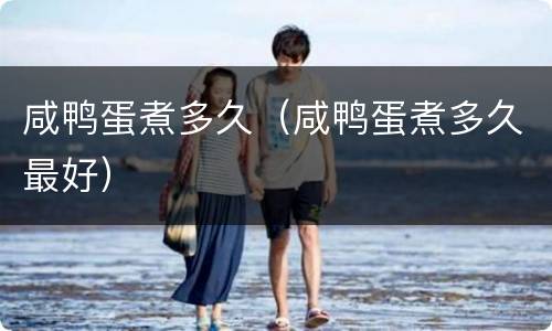 咸鸭蛋煮多久（咸鸭蛋煮多久最好）