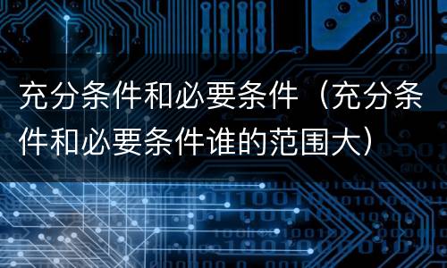 充分条件和必要条件（充分条件和必要条件谁的范围大）