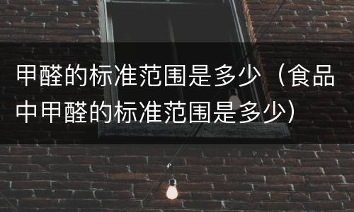 甲醛的标准范围是多少（食品中甲醛的标准范围是多少）