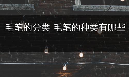 毛笔的分类 毛笔的种类有哪些