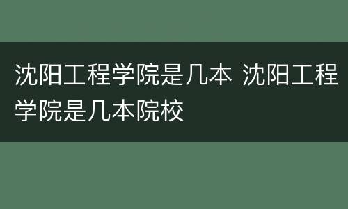 沈阳工程学院是几本 沈阳工程学院是几本院校