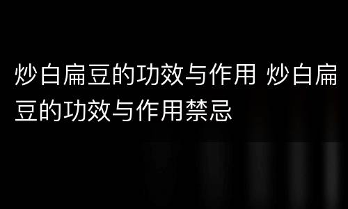 炒白扁豆的功效与作用 炒白扁豆的功效与作用禁忌