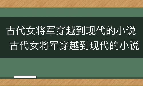 古代女将军穿越到现代的小说 古代女将军穿越到现代的小说推荐