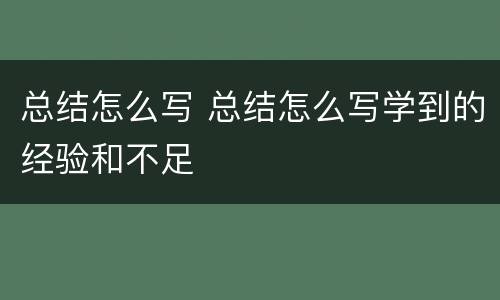 总结怎么写 总结怎么写学到的经验和不足