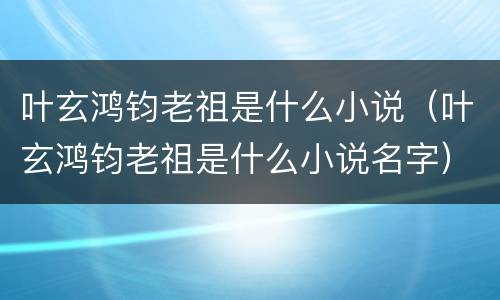 叶玄鸿钧老祖是什么小说（叶玄鸿钧老祖是什么小说名字）