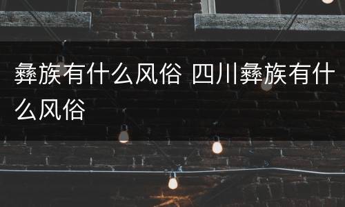 彝族有什么风俗 四川彝族有什么风俗
