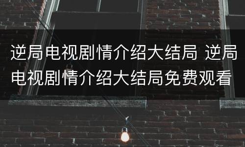 逆局电视剧情介绍大结局 逆局电视剧情介绍大结局免费观看