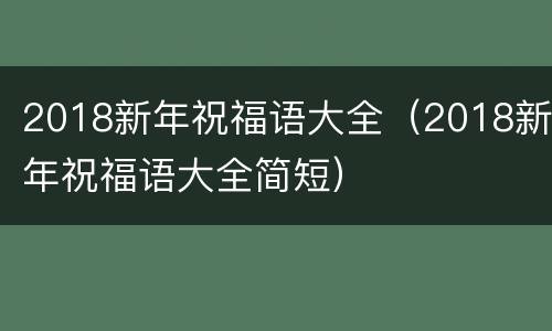 2018新年祝福语大全（2018新年祝福语大全简短）