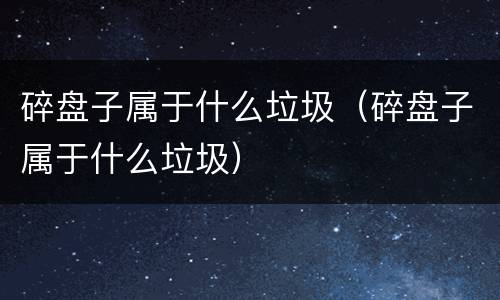 碎盘子属于什么垃圾（碎盘子属于什么垃圾）