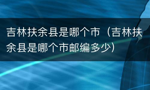 吉林扶余县是哪个市（吉林扶余县是哪个市邮编多少）