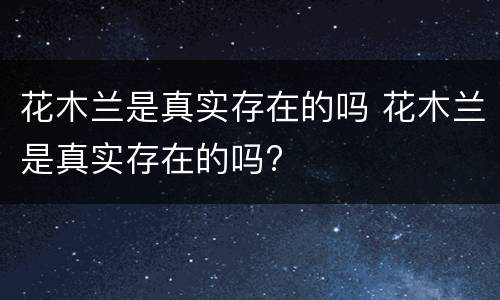 花木兰是真实存在的吗 花木兰是真实存在的吗?