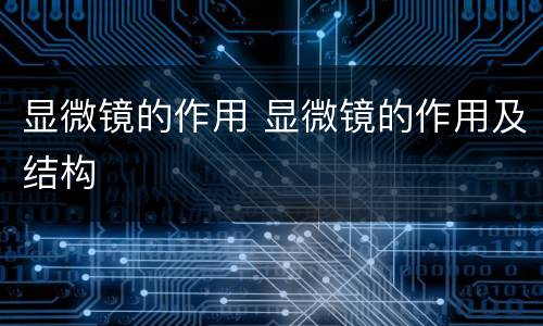 显微镜的作用 显微镜的作用及结构