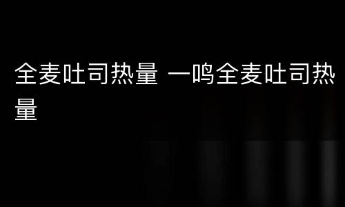 全麦吐司热量 一鸣全麦吐司热量