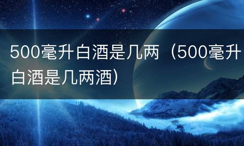 500毫升白酒是几两（500毫升白酒是几两酒）