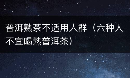 普洱熟茶不适用人群（六种人不宜喝熟普洱茶）