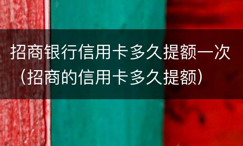 招商银行信用卡多久提额一次（招商的信用卡多久提额）