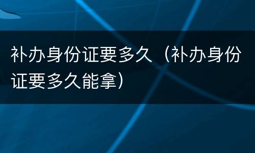 补办身份证要多久（补办身份证要多久能拿）