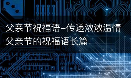 父亲节祝福语-传递浓浓温情 父亲节的祝福语长篇