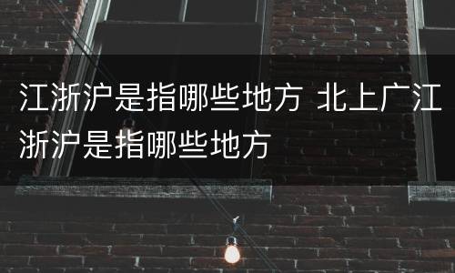 江浙沪是指哪些地方 北上广江浙沪是指哪些地方