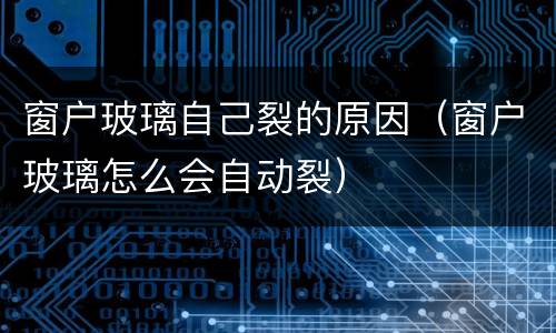 窗户玻璃自己裂的原因（窗户玻璃怎么会自动裂）