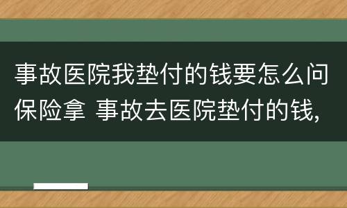 事故医院我垫付的钱要怎么问保险拿 事故去医院垫付的钱,对方不给发票怎么办?