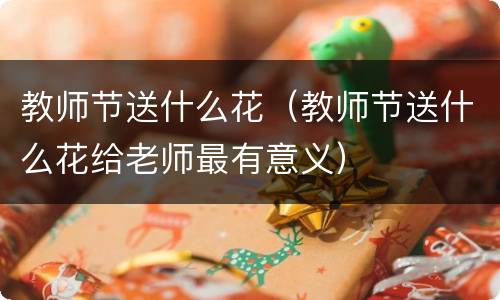 教师节送什么花（教师节送什么花给老师最有意义）