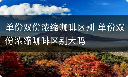 单份双份浓缩咖啡区别 单份双份浓缩咖啡区别大吗