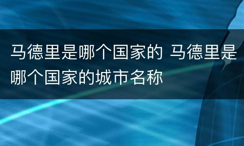 马德里是哪个国家的 马德里是哪个国家的城市名称