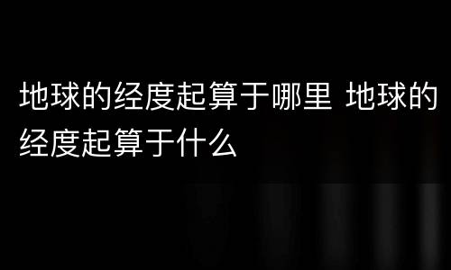 地球的经度起算于哪里 地球的经度起算于什么