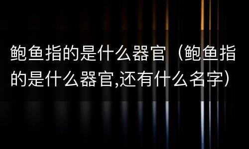 鲍鱼指的是什么器官（鲍鱼指的是什么器官,还有什么名字）