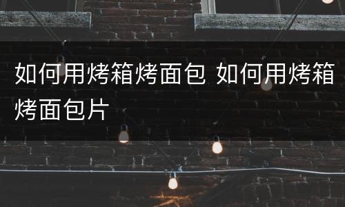 如何用烤箱烤面包 如何用烤箱烤面包片