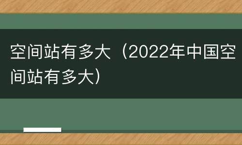 空间站有多大（2022年中国空间站有多大）