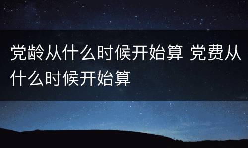 党龄从什么时候开始算 党费从什么时候开始算
