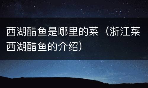 西湖醋鱼是哪里的菜（浙江菜西湖醋鱼的介绍）