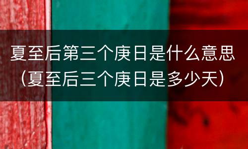 夏至后第三个庚日是什么意思（夏至后三个庚日是多少天）