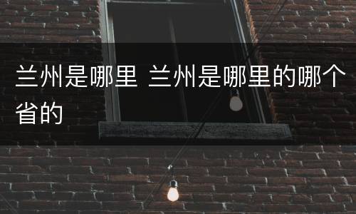 兰州是哪里 兰州是哪里的哪个省的